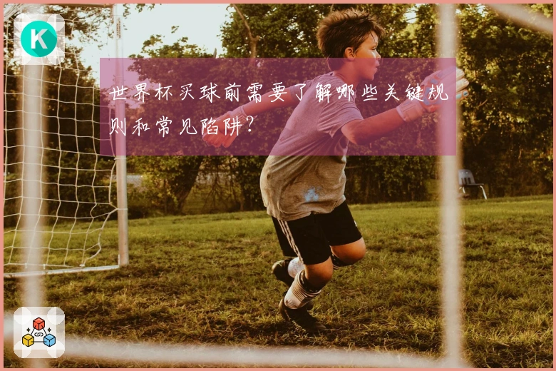 世界杯买球前需要了解哪些关键规则和常见陷阱？