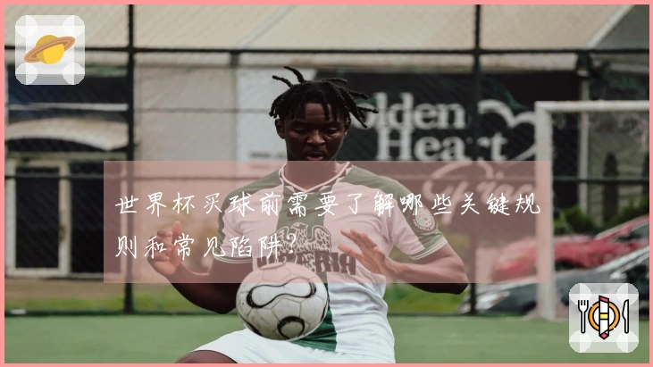 世界杯买球前需要了解哪些关键规则和常见陷阱？