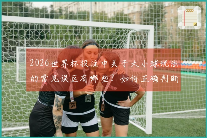 2026世界杯投注中关于大小球玩法的常见误区有哪些？如何正确判断？