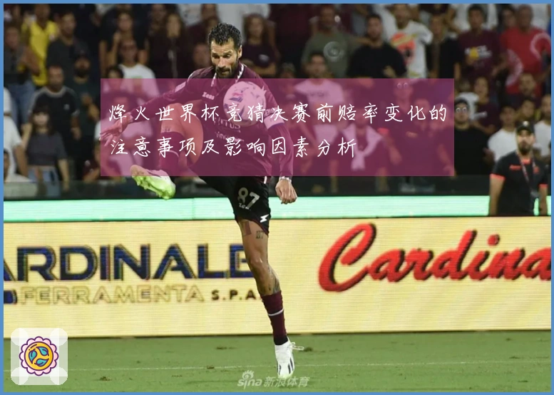 烽火世界杯竞猜决赛前赔率变化的注意事项及影响因素分析