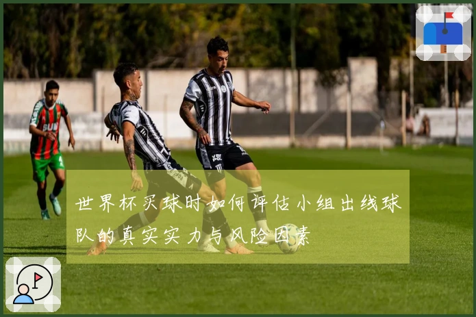 世界杯买球时如何评估小组出线球队的真实实力与风险因素
