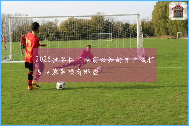 2026世界杯下注前必知的开户流程与注意事项有哪些