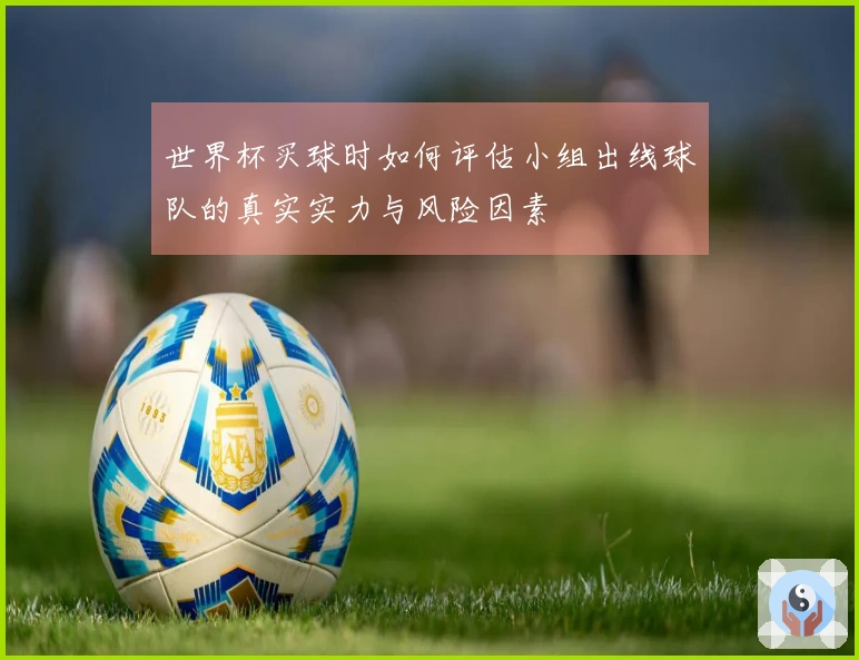 世界杯买球时如何评估小组出线球队的真实实力与风险因素