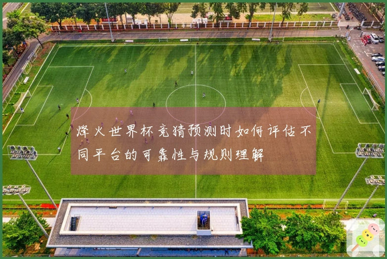 烽火世界杯竞猜预测时如何评估不同平台的可靠性与规则理解