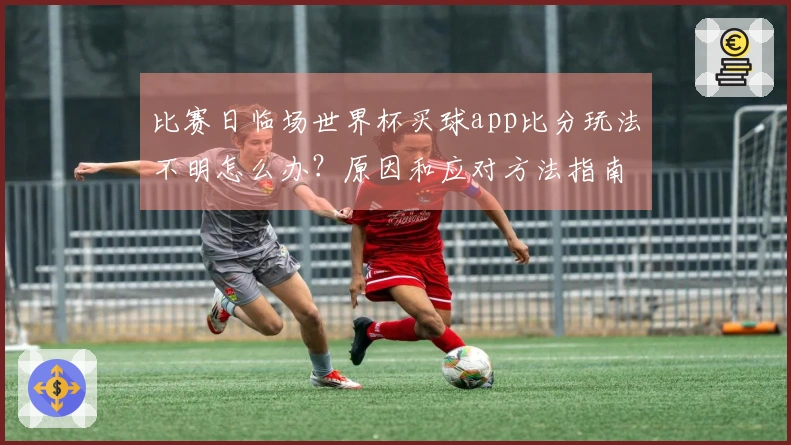比赛日临场世界杯买球app比分玩法不明怎么办？原因和应对方法指南