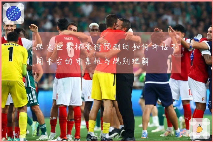 烽火世界杯竞猜预测时如何评估不同平台的可靠性与规则理解