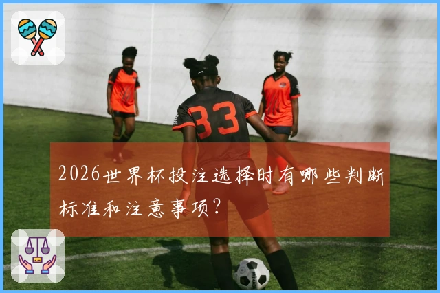 2026世界杯投注选择时有哪些判断标准和注意事项？