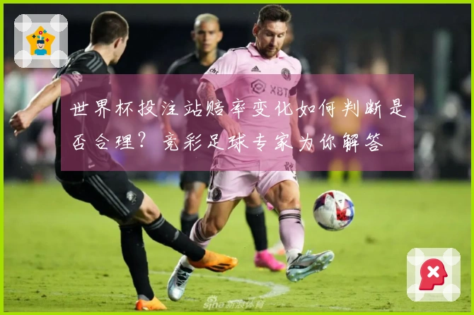 世界杯投注站赔率变化如何判断是否合理？竞彩足球专家为你解答
