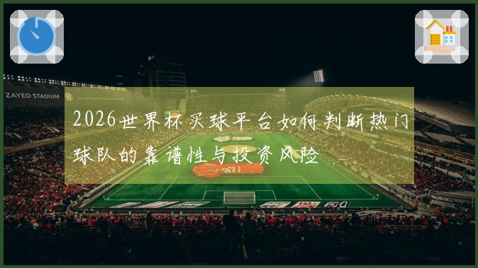 2026世界杯买球平台如何判断热门球队的靠谱性与投资风险